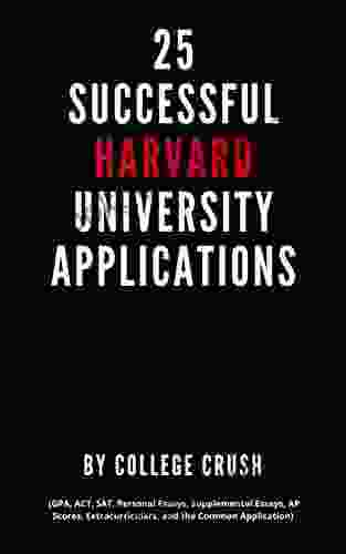 25 Successful Harvard University Applications: Applications From Admitted College Students (GPA ACT SAT Essays AP Scores Extracurriculars And The College Students (GPA ACT SAT Ess)